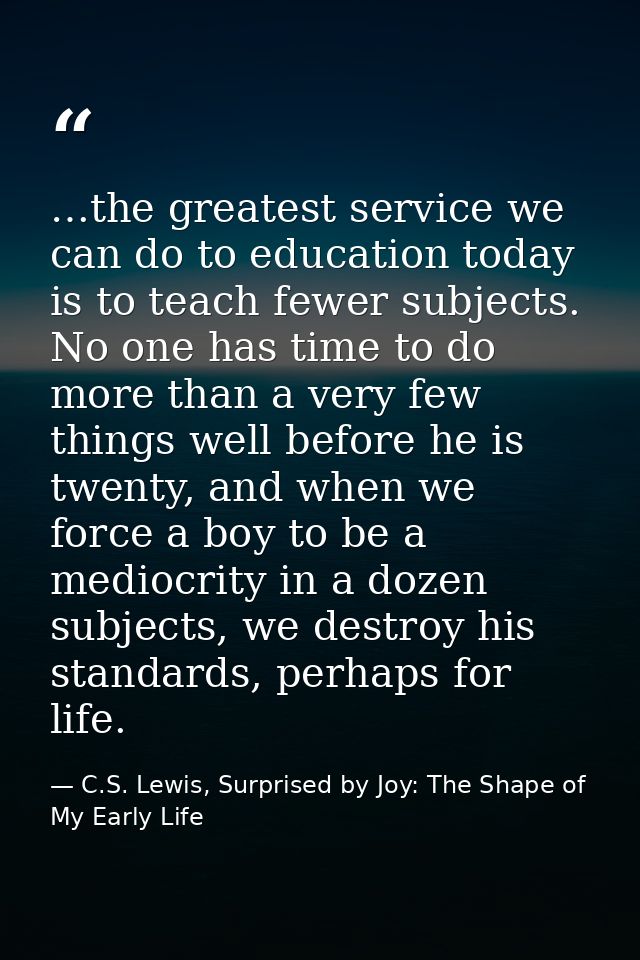…the greatest service we can do to education today is to teach fewer subjects. No one has time to do more than a very fe — C.S. Lewis, Surprised by Joy: The Shape of My Early Life