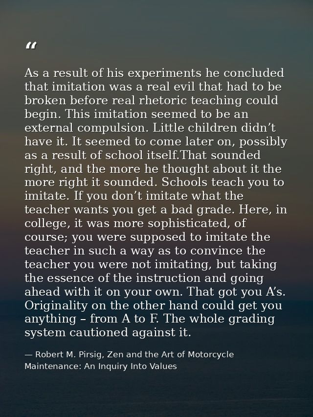 As a result of his experiments he concluded that imitation was a real evil that had to be broken before real rhetoric te — Robert M. Pirsig, Zen and the Art of Motorcycle Maintenance: An Inquiry Into Values