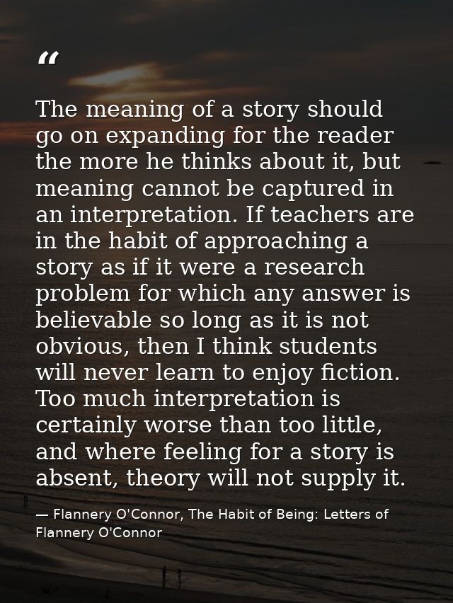 The meaning of a story should go on expanding for the reader the more he thinks about it, but meaning cannot be captured — Flannery O'Connor, The Habit of Being: Letters of Flannery O'Connor