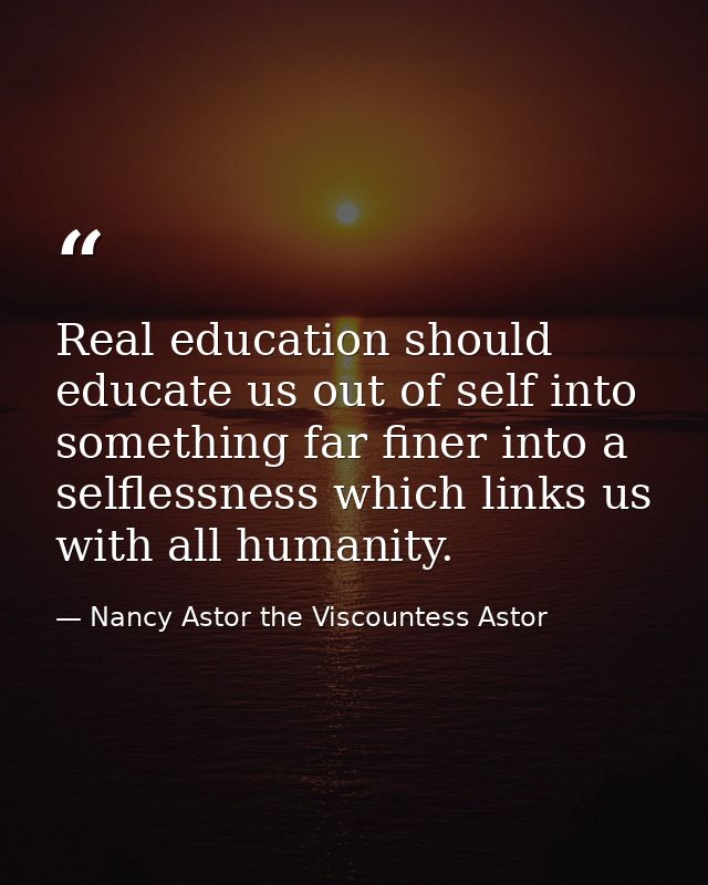 Real education should educate us out of self into something far finer into a selflessness which links us with all humani — Nancy Astor the Viscountess Astor