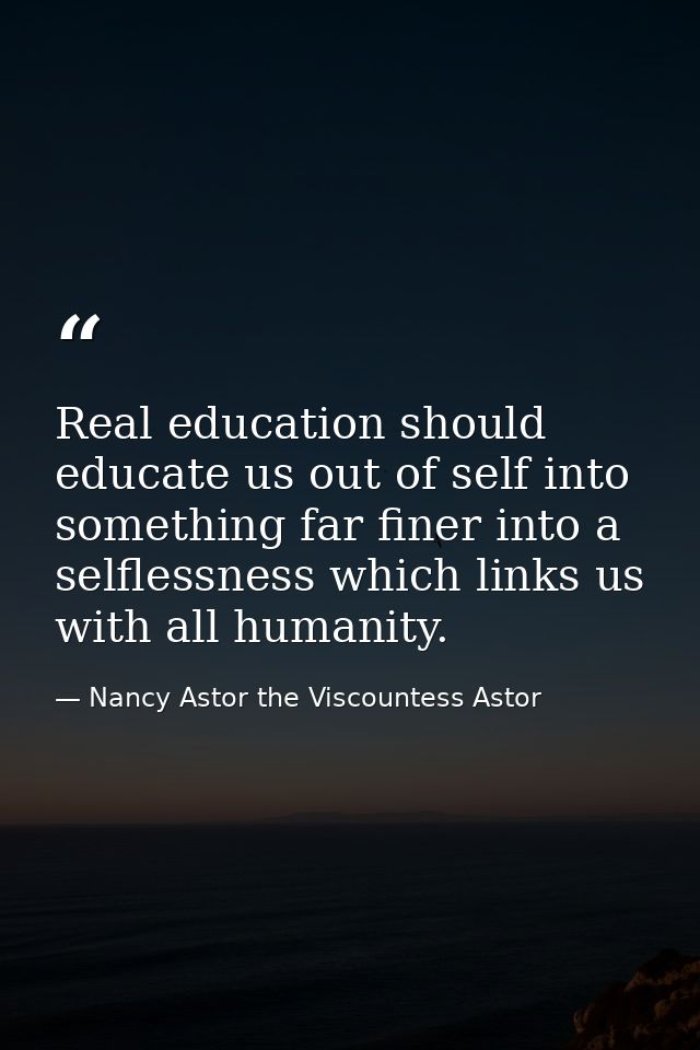 Real education should educate us out of self into something far finer into a selflessness which links us with all humani — Nancy Astor the Viscountess Astor
