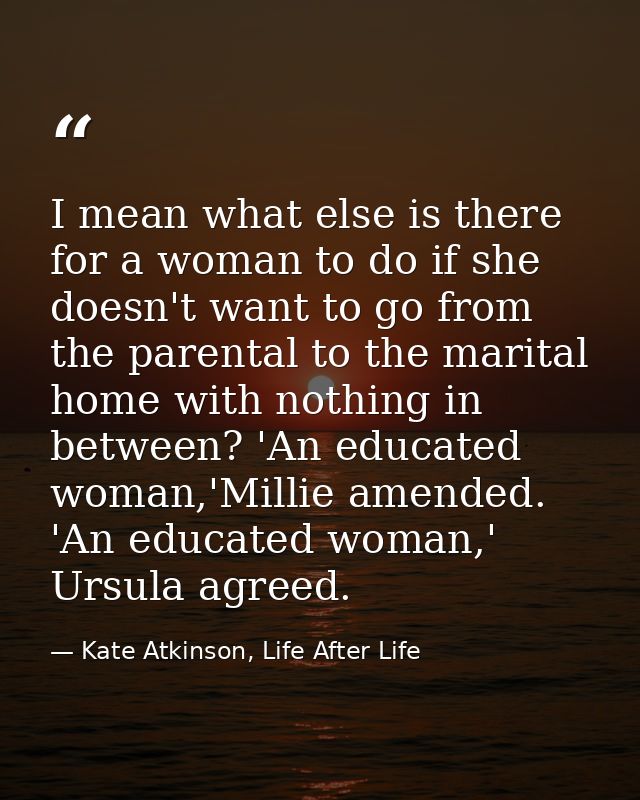 I mean what else is there for a woman to do if she doesn't want to go from the parental to the marital home with nothing — Kate Atkinson, Life After Life