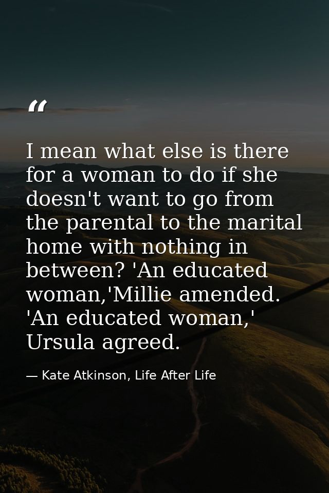 I mean what else is there for a woman to do if she doesn't want to go from the parental to the marital home with nothing — Kate Atkinson, Life After Life