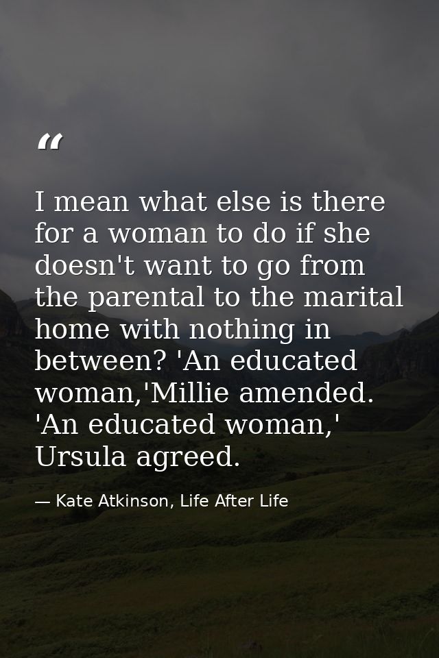 I mean what else is there for a woman to do if she doesn't want to go from the parental to the marital home with nothing — Kate Atkinson, Life After Life