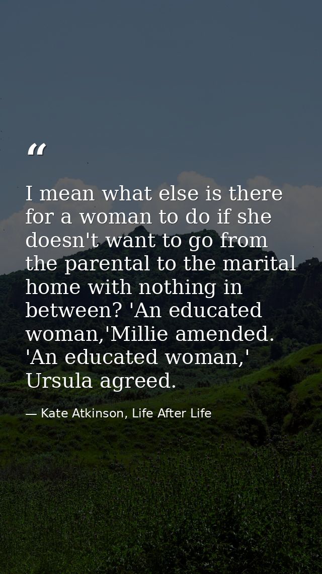 I mean what else is there for a woman to do if she doesn't want to go from the parental to the marital home with nothing — Kate Atkinson, Life After Life