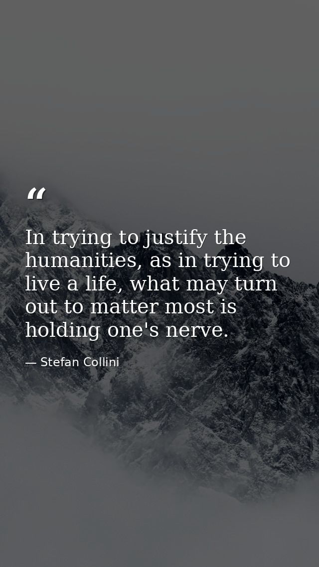 In trying to justify the humanities, as in trying to live a life, what may turn out to matter most is holding one's nerv — Stefan Collini