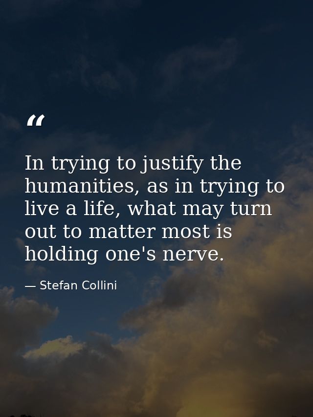In trying to justify the humanities, as in trying to live a life, what may turn out to matter most is holding one's nerv — Stefan Collini