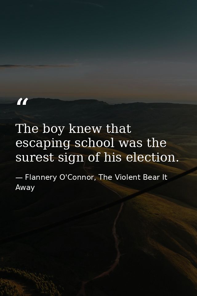 The boy knew that escaping school was the surest sign of his election. — Flannery O'Connor, The Violent Bear It Away