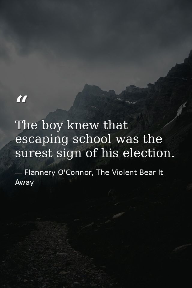 The boy knew that escaping school was the surest sign of his election. — Flannery O'Connor, The Violent Bear It Away