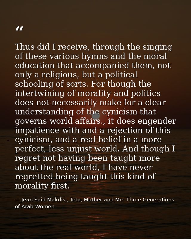Thus did I receive, through the singing of these various hymns and the moral education that accompanied them, not only a — Jean Said Makdisi, Teta, Mother and Me: Three Generations of Arab Women
