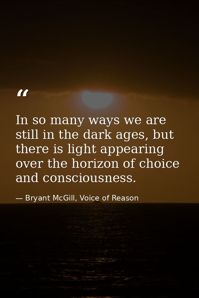 In so many ways we are still in the dark ages, but there is light appearing over the horizon of choice and consciousness — Bryant McGill, Voice of Reason