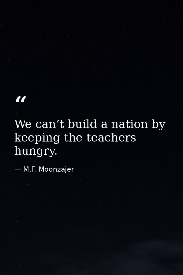 We can’t build a nation by keeping the teachers hungry. — M.F. Moonzajer