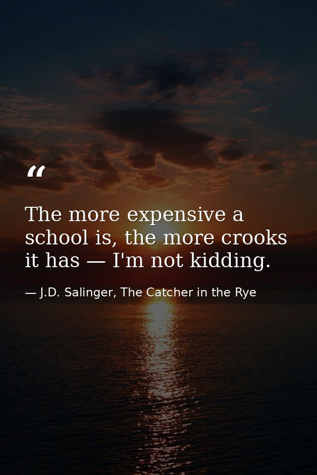 The more expensive a school is, the more crooks it has — I'm not kidding. — J.D. Salinger, The Catcher in the Rye