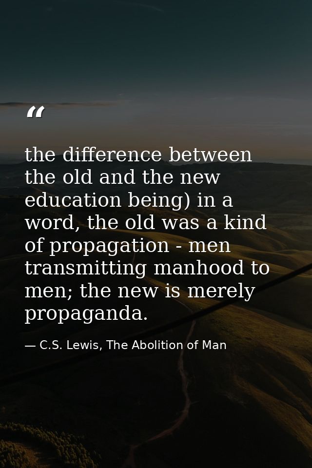 the difference between the old and the new education being) in a word, the old was a kind of propagation - men transmitt — C.S. Lewis, The Abolition of Man