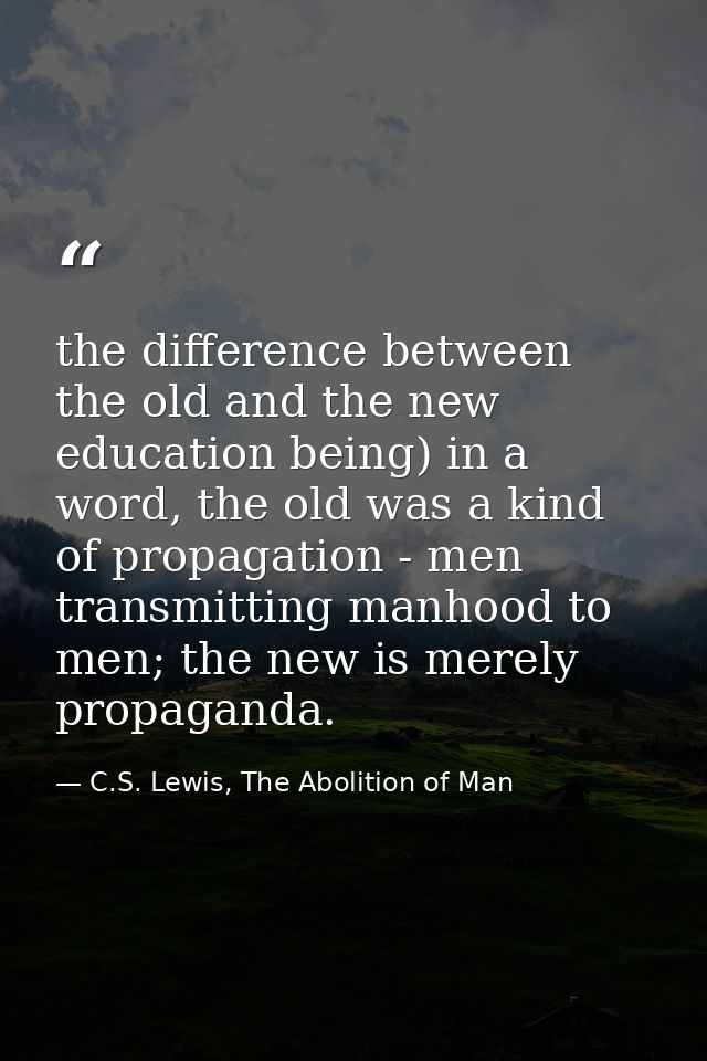 the difference between the old and the new education being) in a word, the old was a kind of propagation - men transmitt — C.S. Lewis, The Abolition of Man