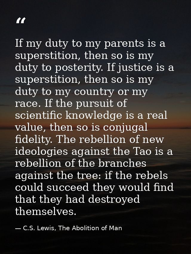 If my duty to my parents is a superstition, then so is my duty to posterity. If justice is a superstition, then so is my — C.S. Lewis, The Abolition of Man