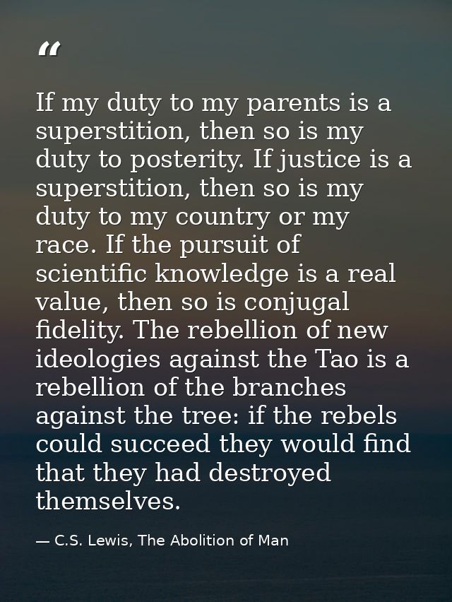 If my duty to my parents is a superstition, then so is my duty to posterity. If justice is a superstition, then so is my — C.S. Lewis, The Abolition of Man