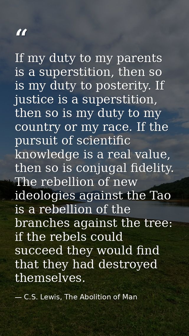 If my duty to my parents is a superstition, then so is my duty to posterity. If justice is a superstition, then so is my — C.S. Lewis, The Abolition of Man
