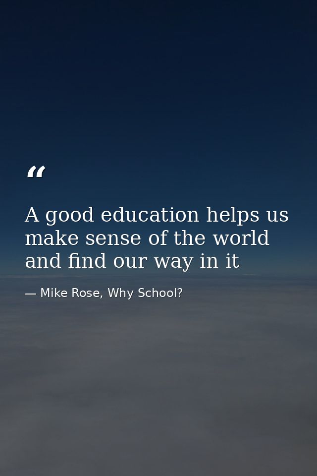 A good education helps us make sense of the world and find our way in it — Mike Rose, Why School?