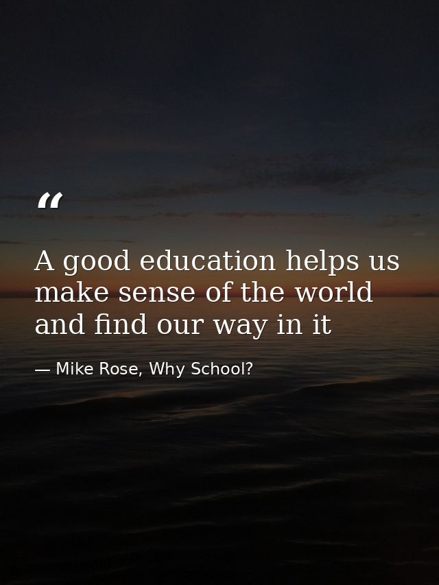 A good education helps us make sense of the world and find our way in it — Mike Rose, Why School?