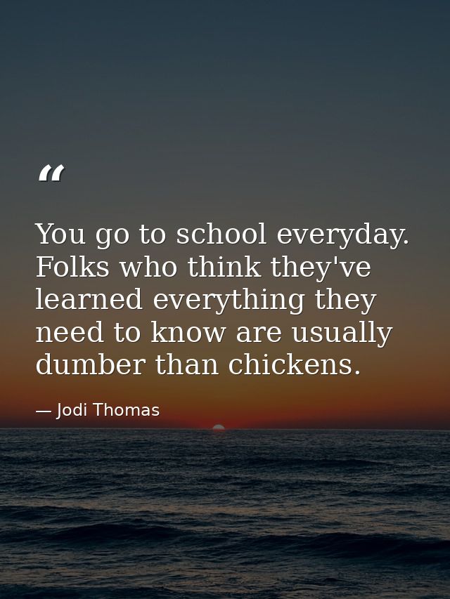 You go to school everyday. Folks who think they've learned everything they need to know are usually dumber than chickens — Jodi Thomas