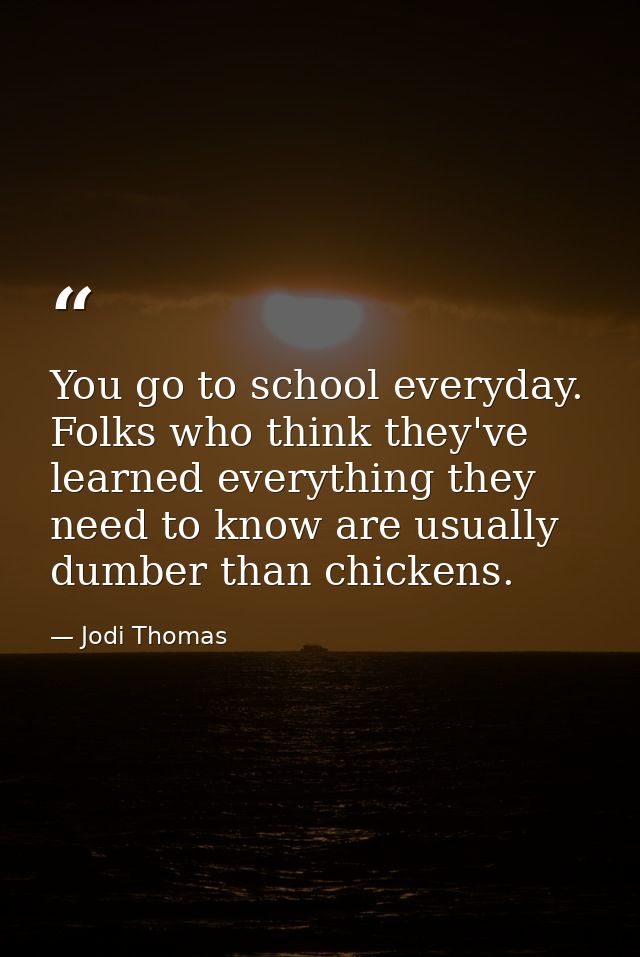 You go to school everyday. Folks who think they've learned everything they need to know are usually dumber than chickens — Jodi Thomas