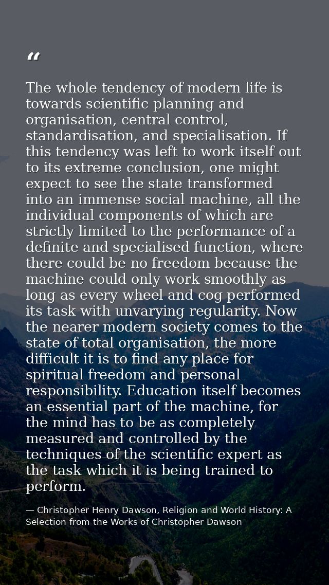 The whole tendency of modern life is towards scientific planning and organisation, central control, standardisation, and — Christopher Henry Dawson, Religion and World History: A Selection from the Works of Christopher Dawson