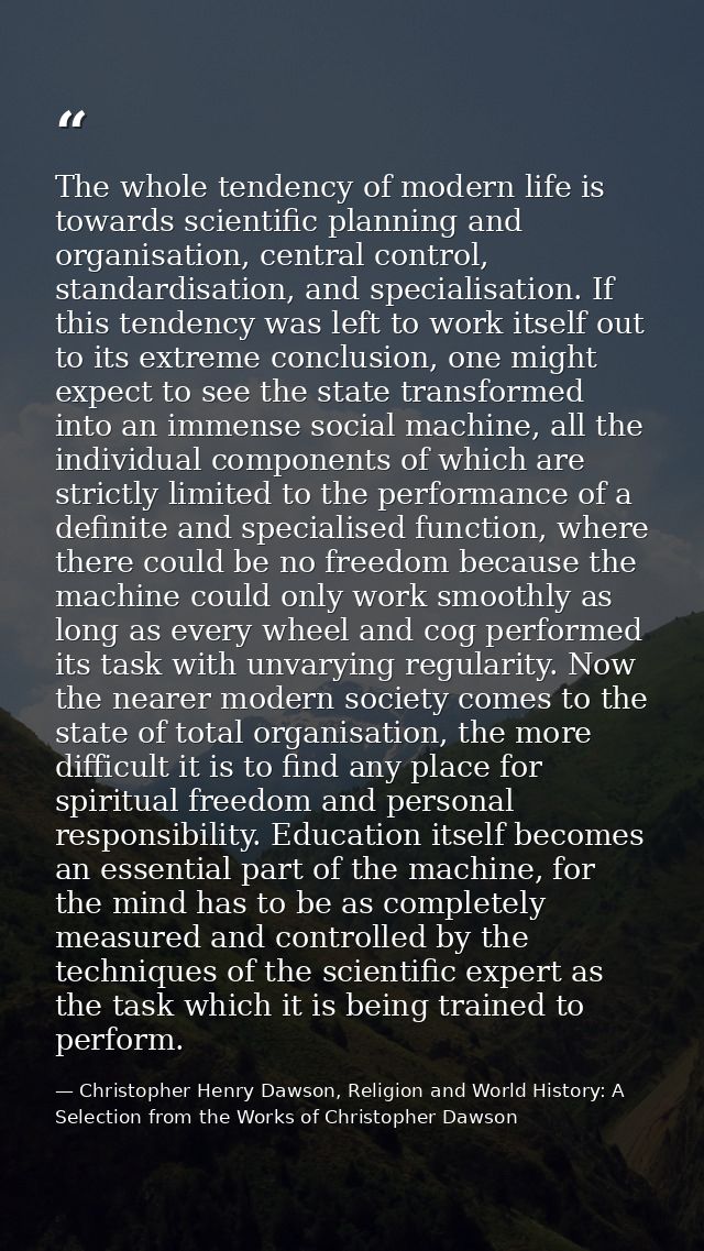 The whole tendency of modern life is towards scientific planning and organisation, central control, standardisation, and — Christopher Henry Dawson, Religion and World History: A Selection from the Works of Christopher Dawson