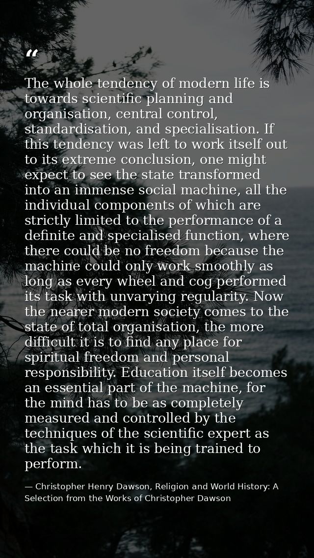 The whole tendency of modern life is towards scientific planning and organisation, central control, standardisation, and — Christopher Henry Dawson, Religion and World History: A Selection from the Works of Christopher Dawson