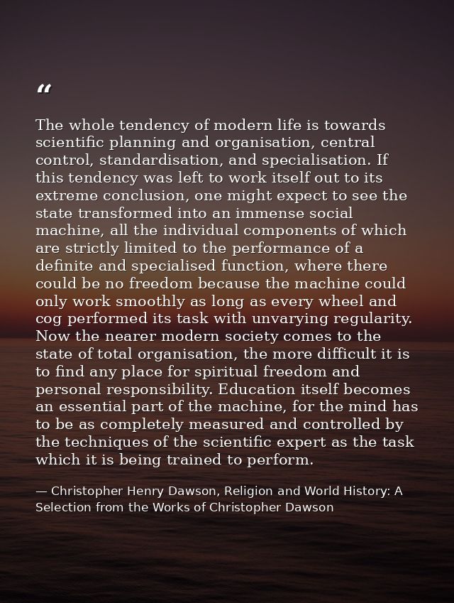 The whole tendency of modern life is towards scientific planning and organisation, central control, standardisation, and — Christopher Henry Dawson, Religion and World History: A Selection from the Works of Christopher Dawson