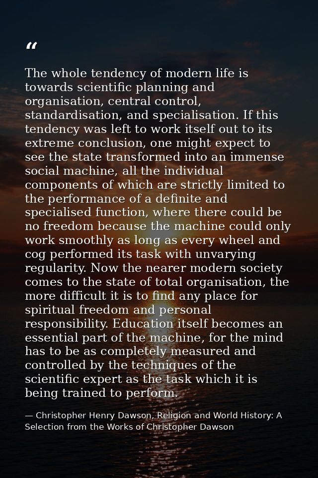 The whole tendency of modern life is towards scientific planning and organisation, central control, standardisation, and — Christopher Henry Dawson, Religion and World History: A Selection from the Works of Christopher Dawson