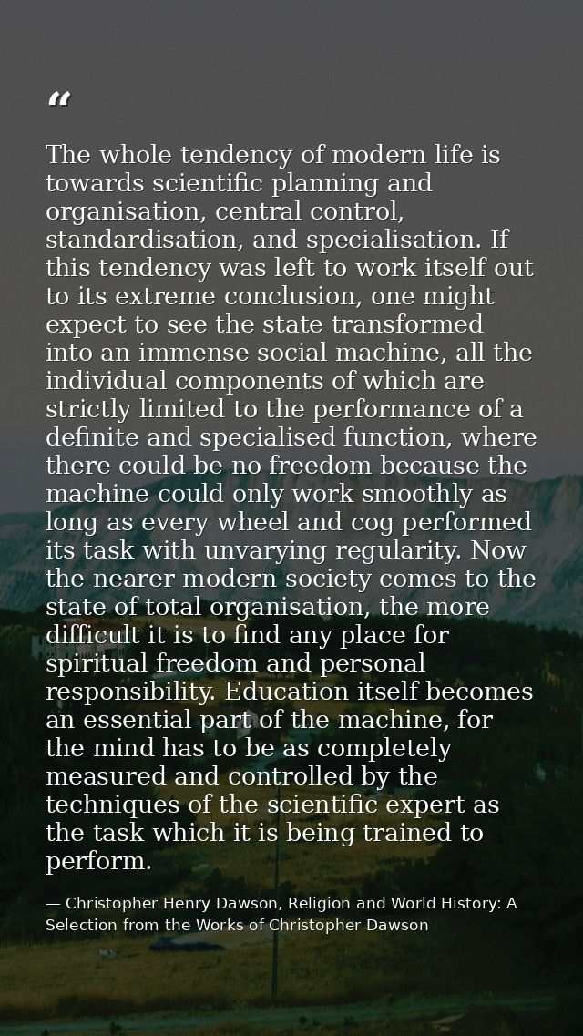 The whole tendency of modern life is towards scientific planning and organisation, central control, standardisation, and — Christopher Henry Dawson, Religion and World History: A Selection from the Works of Christopher Dawson