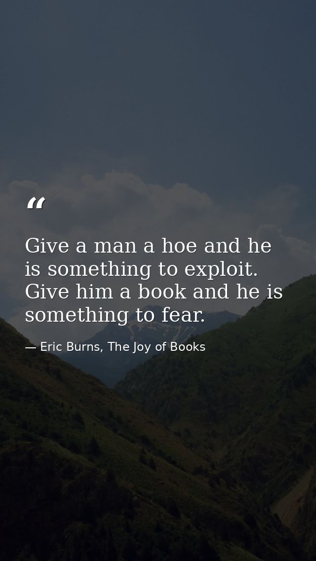 Give a man a hoe and he is something to exploit. Give him a book and he is something to fear. — Eric Burns, The Joy of Books