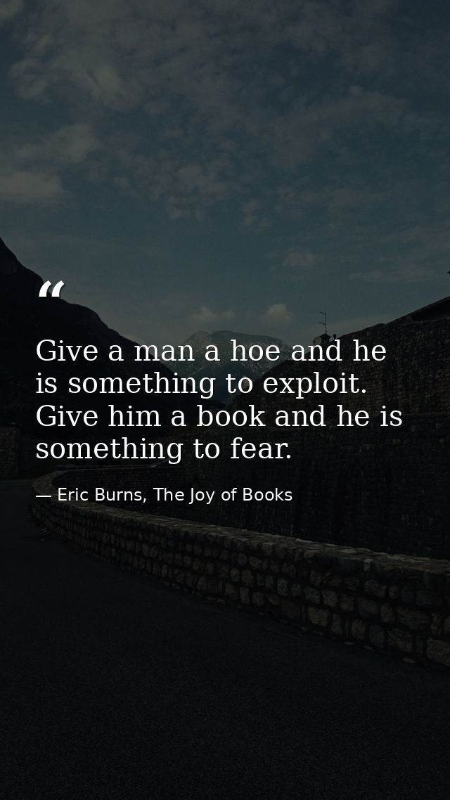Give a man a hoe and he is something to exploit. Give him a book and he is something to fear. — Eric Burns, The Joy of Books