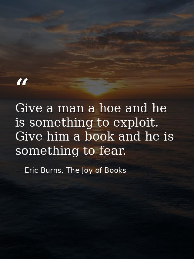Give a man a hoe and he is something to exploit. Give him a book and he is something to fear. — Eric Burns, The Joy of Books