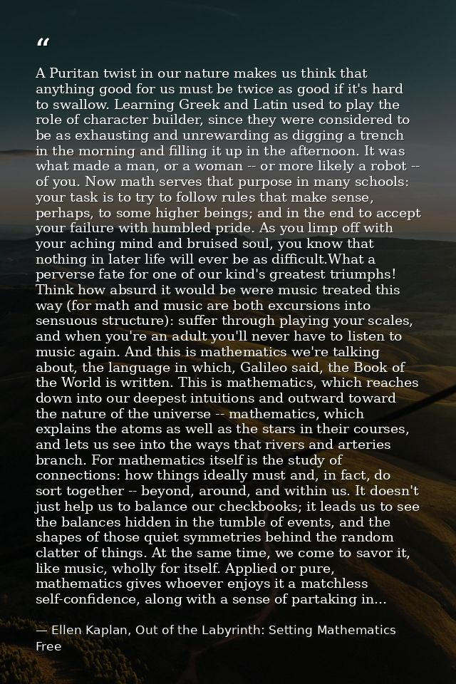 A Puritan twist in our nature makes us think that anything good for us must be twice as good if it's hard to swallow. Le — Ellen Kaplan, Out of the Labyrinth: Setting Mathematics Free