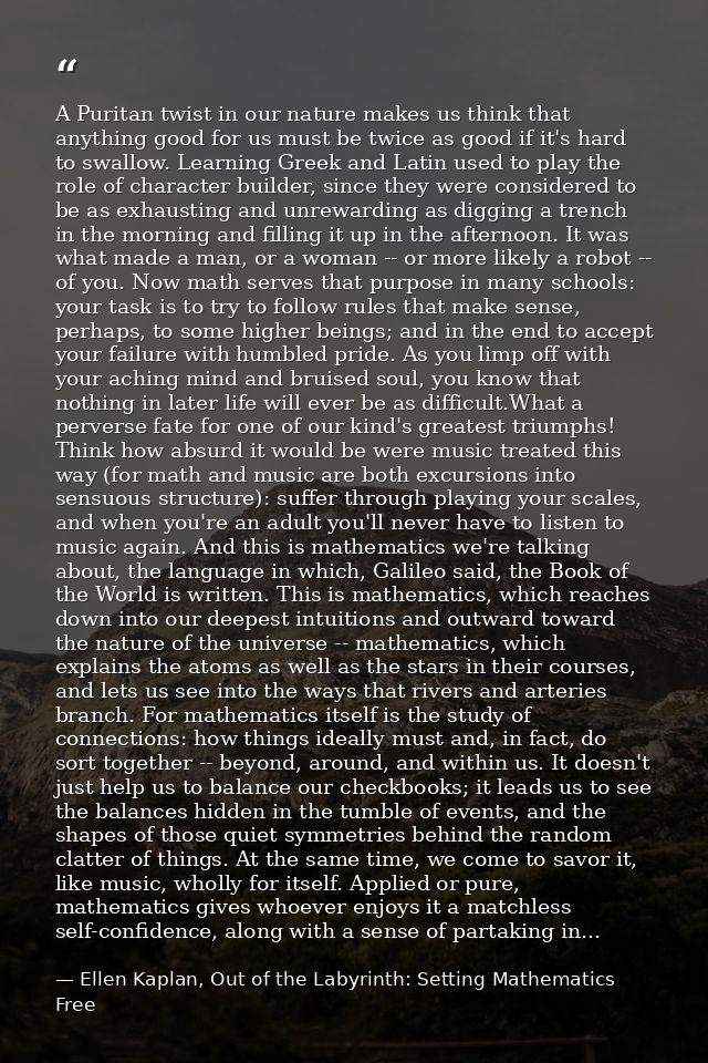 A Puritan twist in our nature makes us think that anything good for us must be twice as good if it's hard to swallow. Le — Ellen Kaplan, Out of the Labyrinth: Setting Mathematics Free