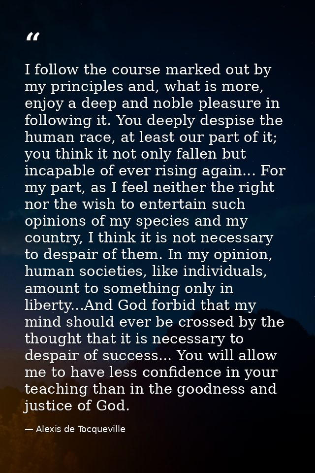 I follow the course marked out by my principles and, what is more, enjoy a deep and noble pleasure in following it. You  — Alexis de Tocqueville