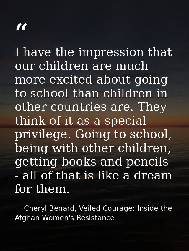 I have the impression that our children are much more excited about going to school than children in other countries are — Cheryl Benard, Veiled Courage: Inside the Afghan Women's Resistance