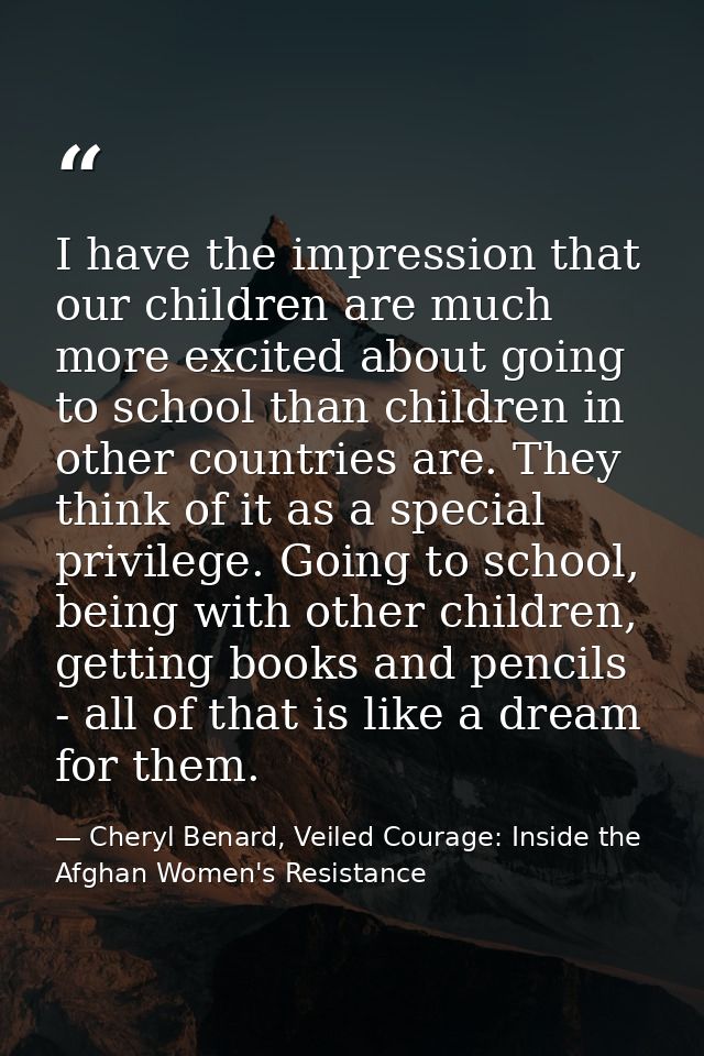 I have the impression that our children are much more excited about going to school than children in other countries are — Cheryl Benard, Veiled Courage: Inside the Afghan Women's Resistance