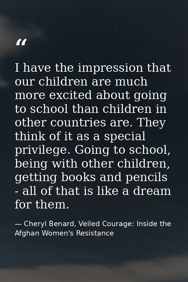 I have the impression that our children are much more excited about going to school than children in other countries are — Cheryl Benard, Veiled Courage: Inside the Afghan Women's Resistance
