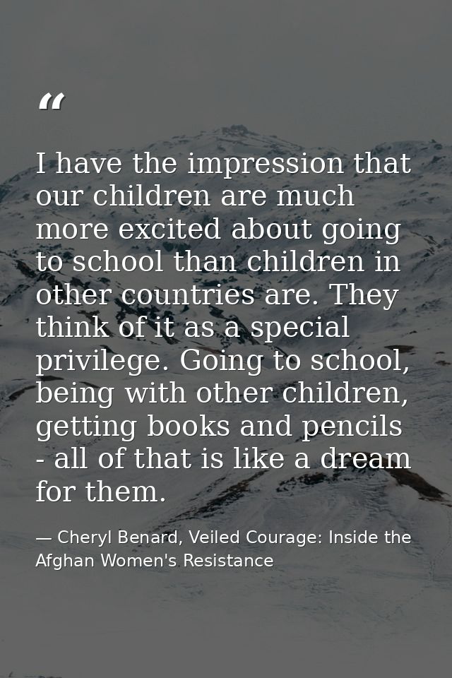I have the impression that our children are much more excited about going to school than children in other countries are — Cheryl Benard, Veiled Courage: Inside the Afghan Women's Resistance