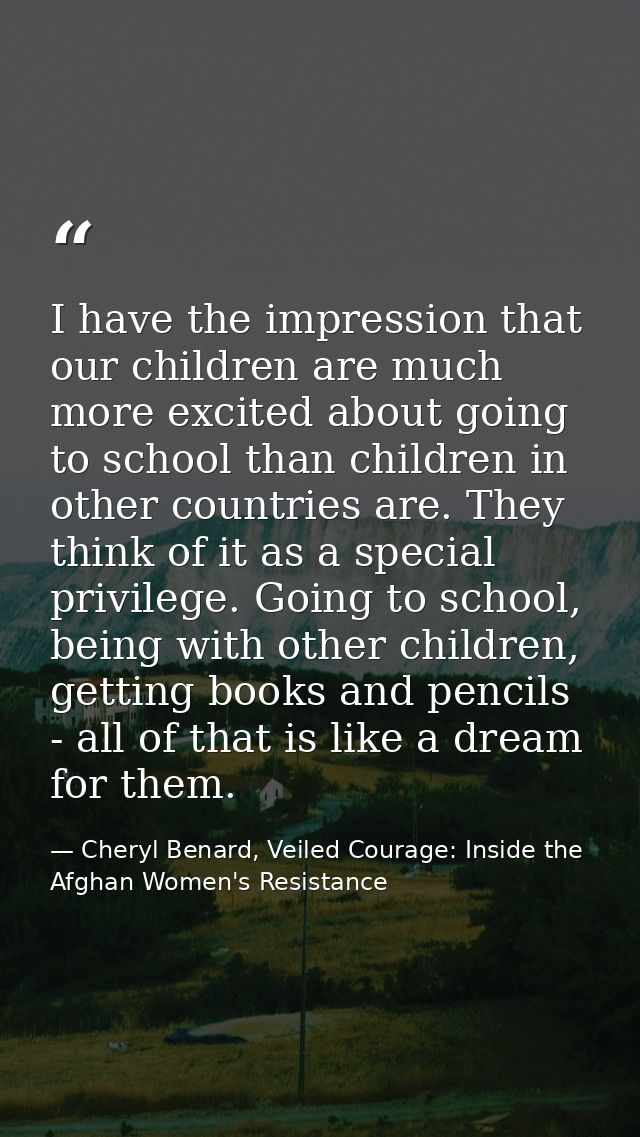 I have the impression that our children are much more excited about going to school than children in other countries are — Cheryl Benard, Veiled Courage: Inside the Afghan Women's Resistance