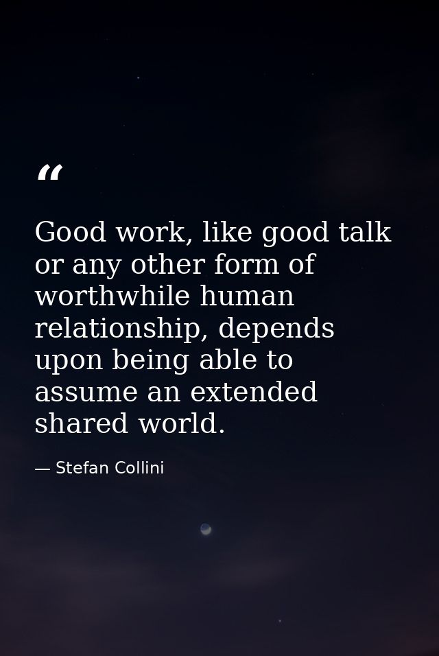 Good work, like good talk or any other form of worthwhile human relationship, depends upon being able to assume an exten — Stefan Collini