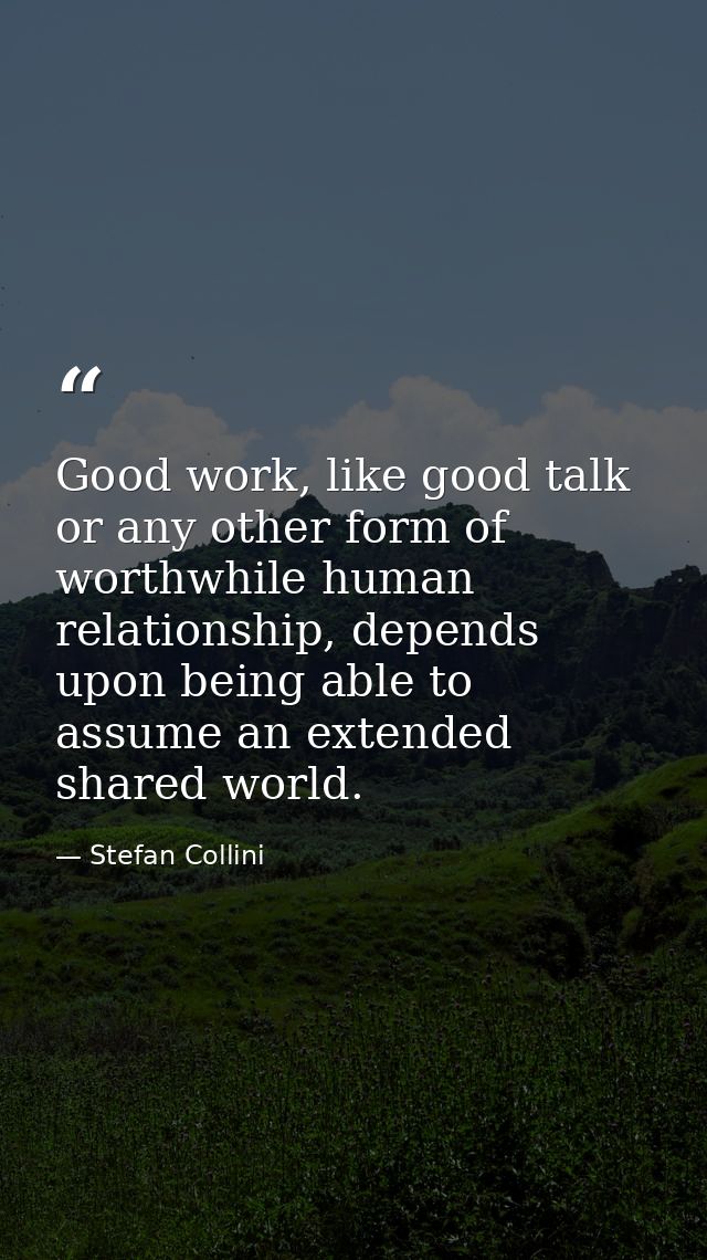 Good work, like good talk or any other form of worthwhile human relationship, depends upon being able to assume an exten — Stefan Collini