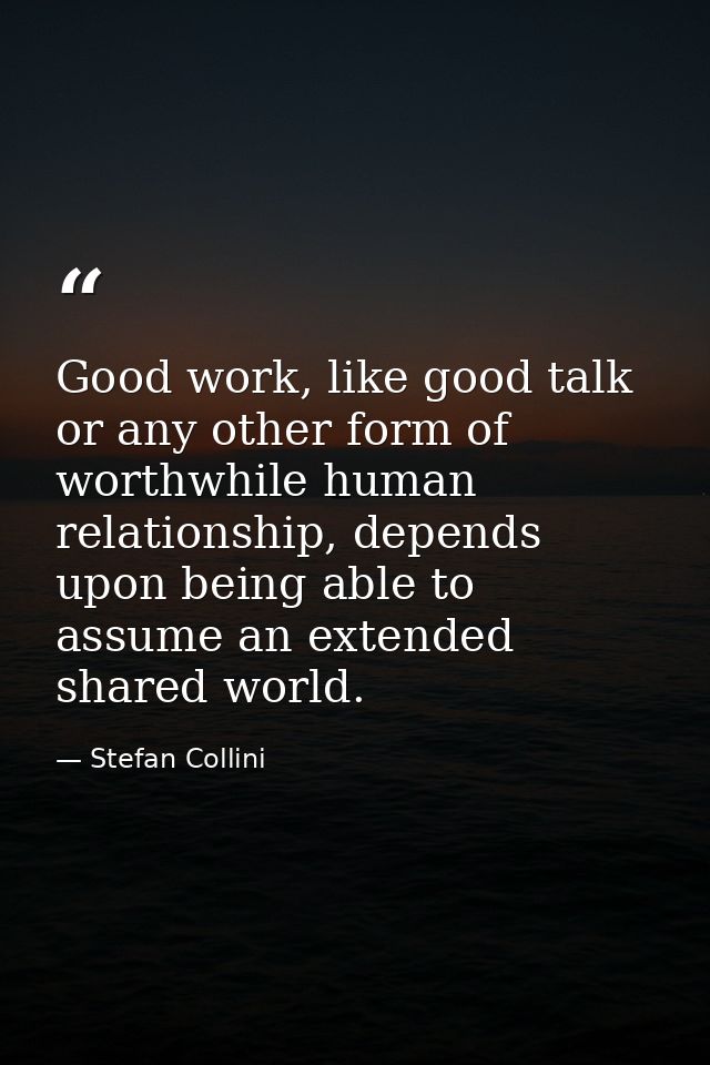 Good work, like good talk or any other form of worthwhile human relationship, depends upon being able to assume an exten — Stefan Collini