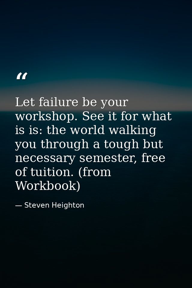 Let failure be your workshop. See it for what is is: the world walking you through a tough but necessary semester, free  — Steven Heighton