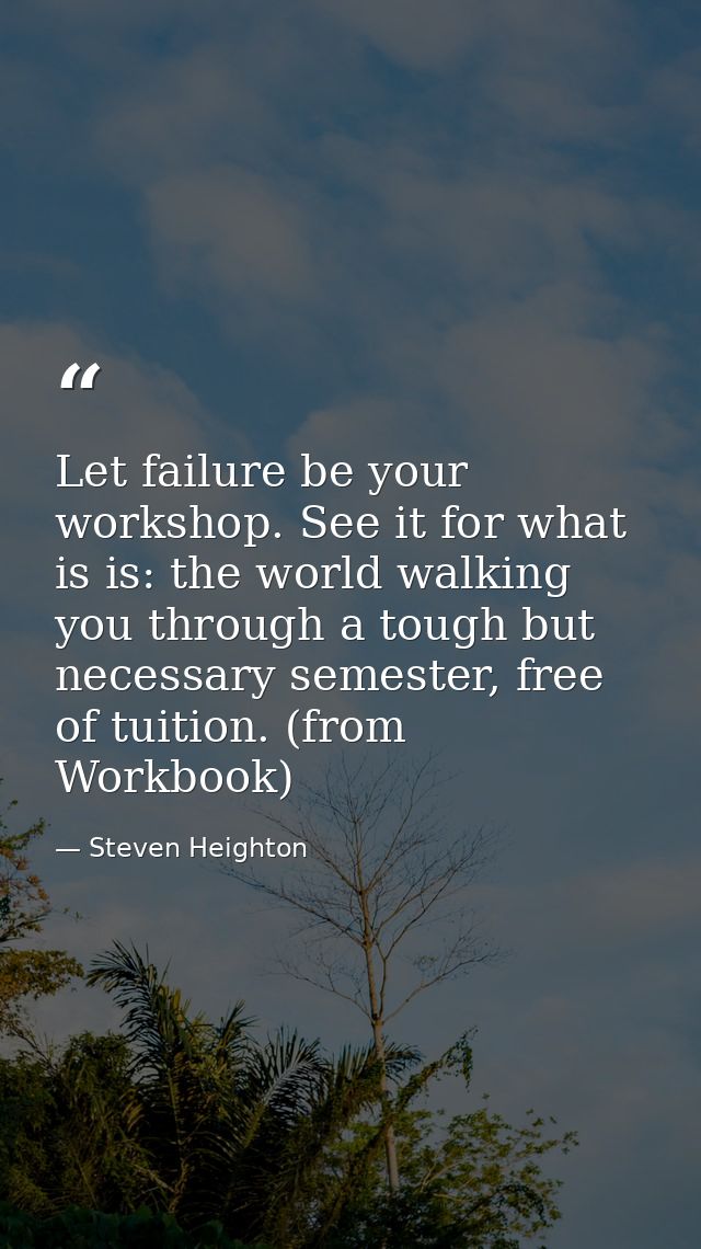 Let failure be your workshop. See it for what is is: the world walking you through a tough but necessary semester, free  — Steven Heighton