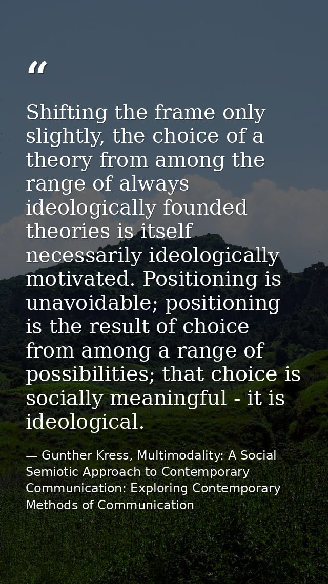 Shifting the frame only slightly, the choice of a theory from among the range of always ideologically founded theories i — Gunther Kress, Multimodality: A Social Semiotic Approach to Contemporary Communication: Exploring Contemporary Methods of Communication