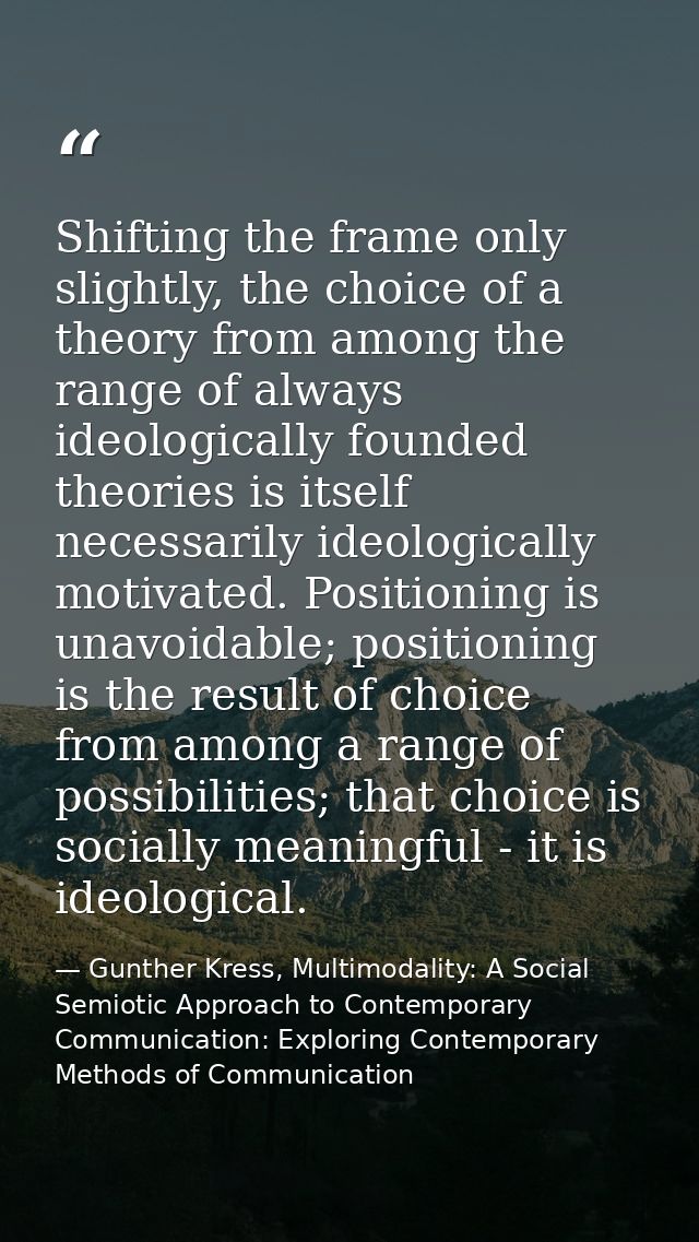 Shifting the frame only slightly, the choice of a theory from among the range of always ideologically founded theories i — Gunther Kress, Multimodality: A Social Semiotic Approach to Contemporary Communication: Exploring Contemporary Methods of Communication